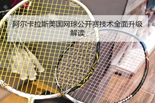 阿尔卡拉斯美国网球公开赛技术全面升级解读